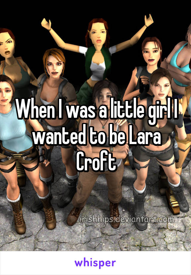 When I was a little girl I wanted to be Lara Croft