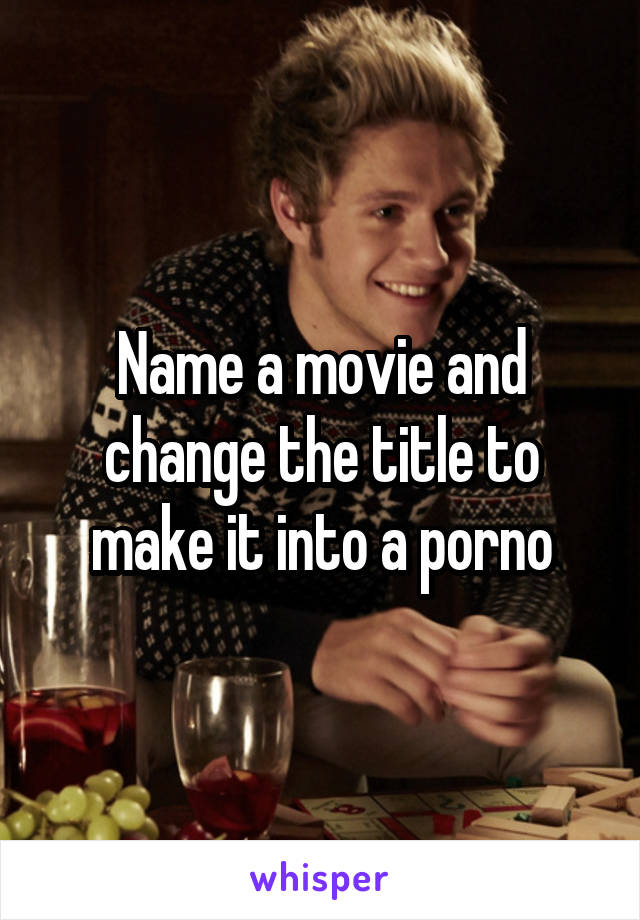 Name a movie and change the title to make it into a porno