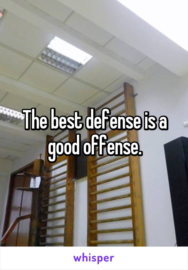 The best defense is a good offense.