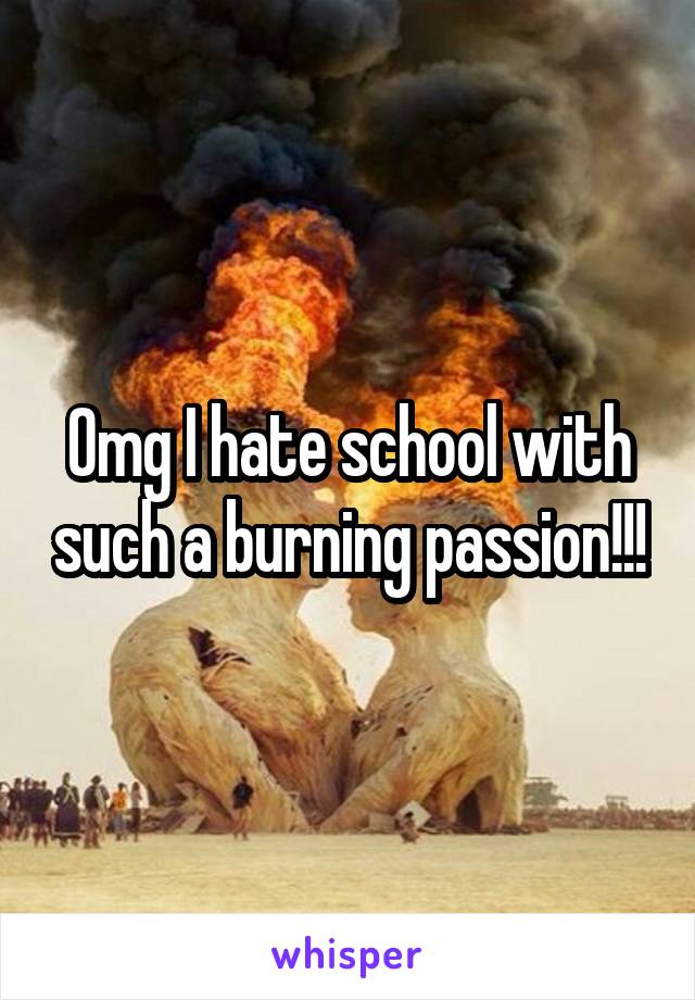 Omg I hate school with such a burning passion!!!