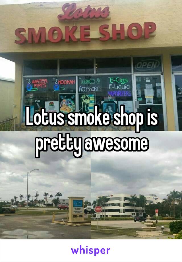 Lotus smoke shop is pretty awesome