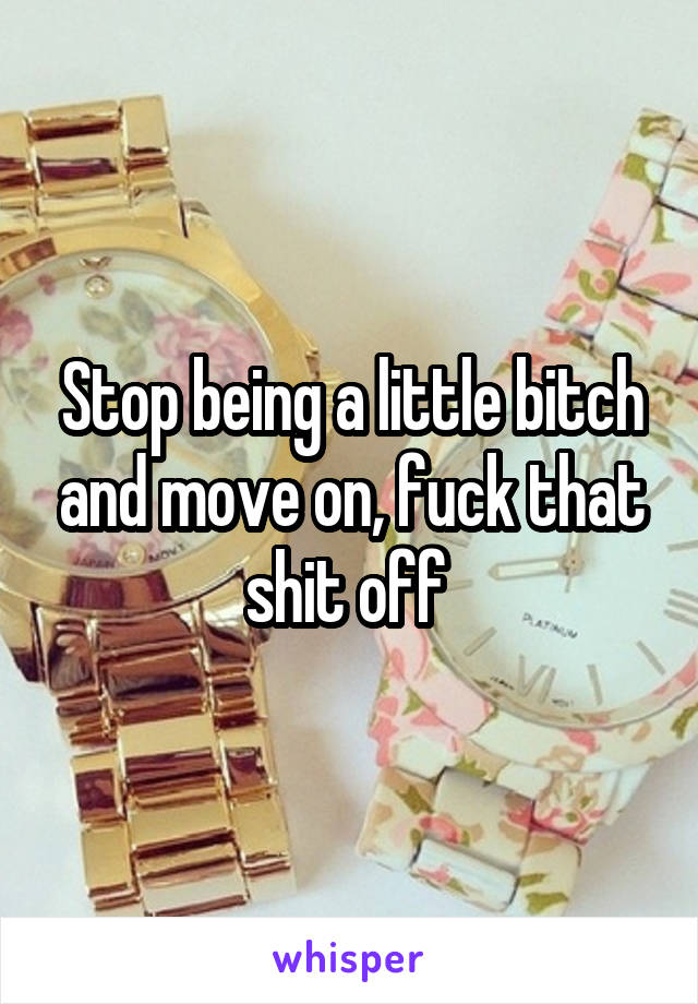 Stop being a little bitch and move on, fuck that shit off 