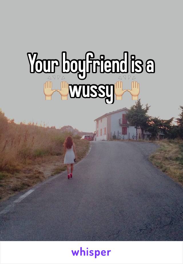 Your boyfriend is a 
🙌🏼wussy🙌🏼