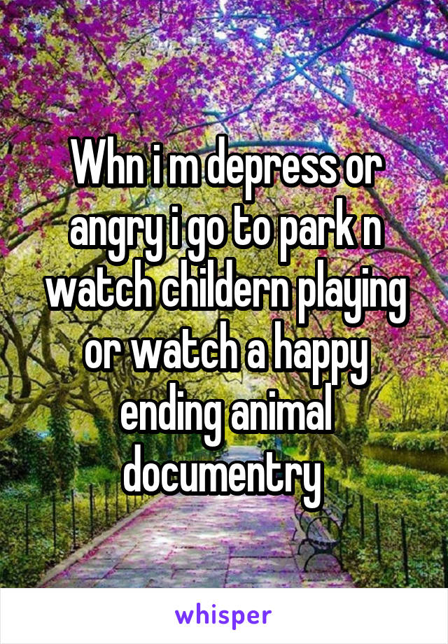 Whn i m depress or angry i go to park n watch childern playing or watch a happy ending animal documentry 