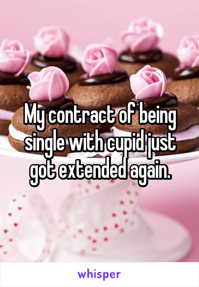 My contract of being single with cupid just got extended again.