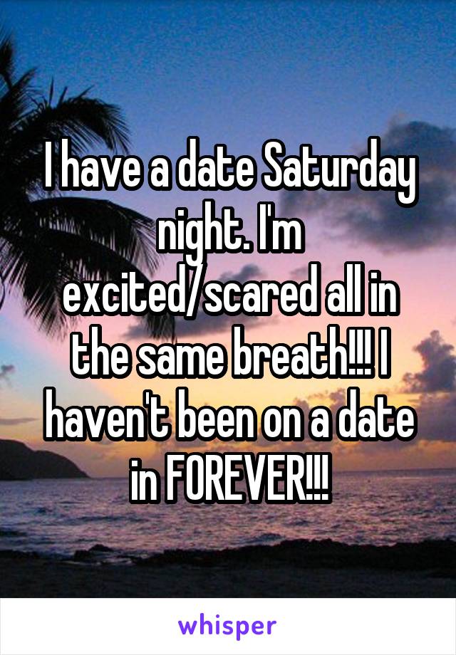 I have a date Saturday night. I'm excited/scared all in the same breath!!! I haven't been on a date in FOREVER!!!