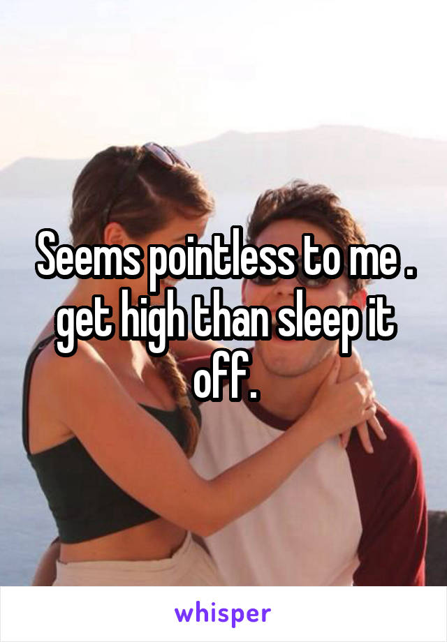 Seems pointless to me . get high than sleep it off.