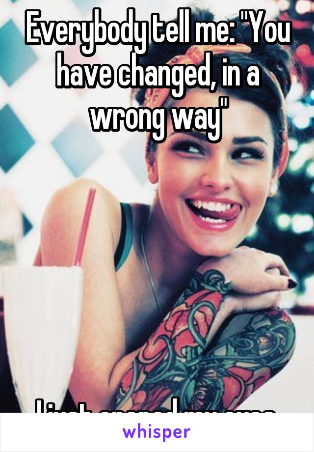 Everybody tell me: "You have changed, in a wrong way"






I just opened my eyes.