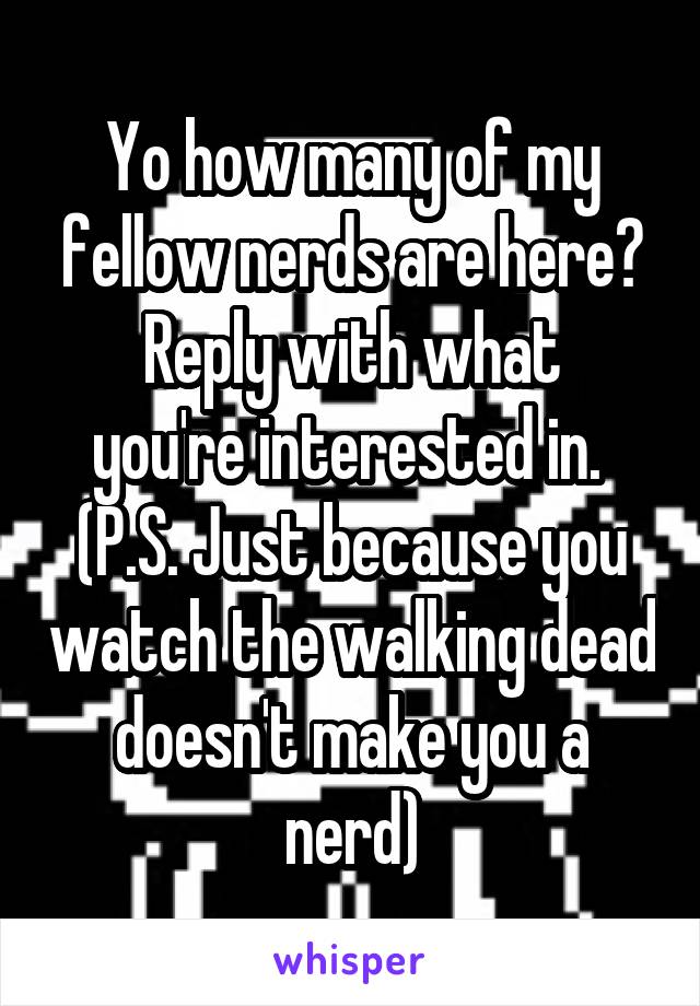 Yo how many of my fellow nerds are here?
Reply with what you're interested in. 
(P.S. Just because you watch the walking dead doesn't make you a nerd)