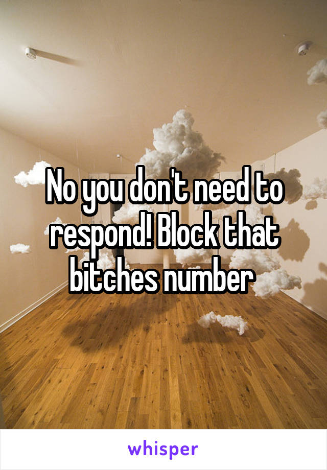 No you don't need to respond! Block that bitches number 