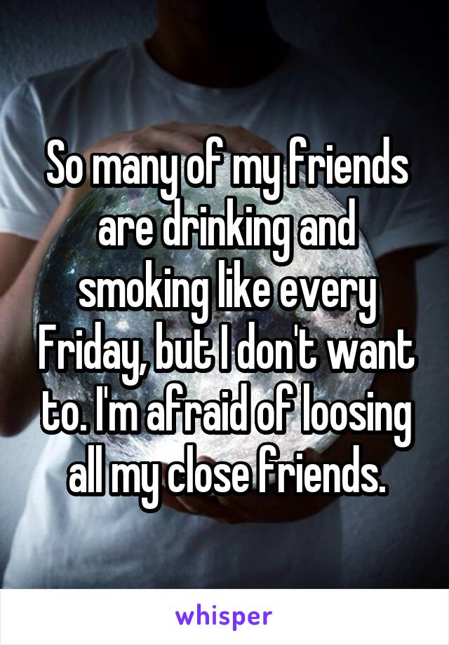 So many of my friends are drinking and smoking like every Friday, but I don't want to. I'm afraid of loosing all my close friends.