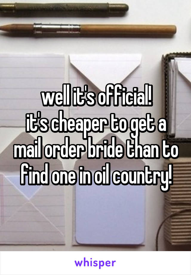 well it's official!
it's cheaper to get a mail order bride than to find one in oil country!