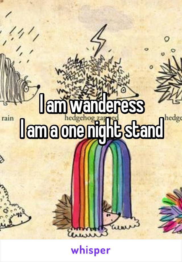 I am wanderess
I am a one night stand
