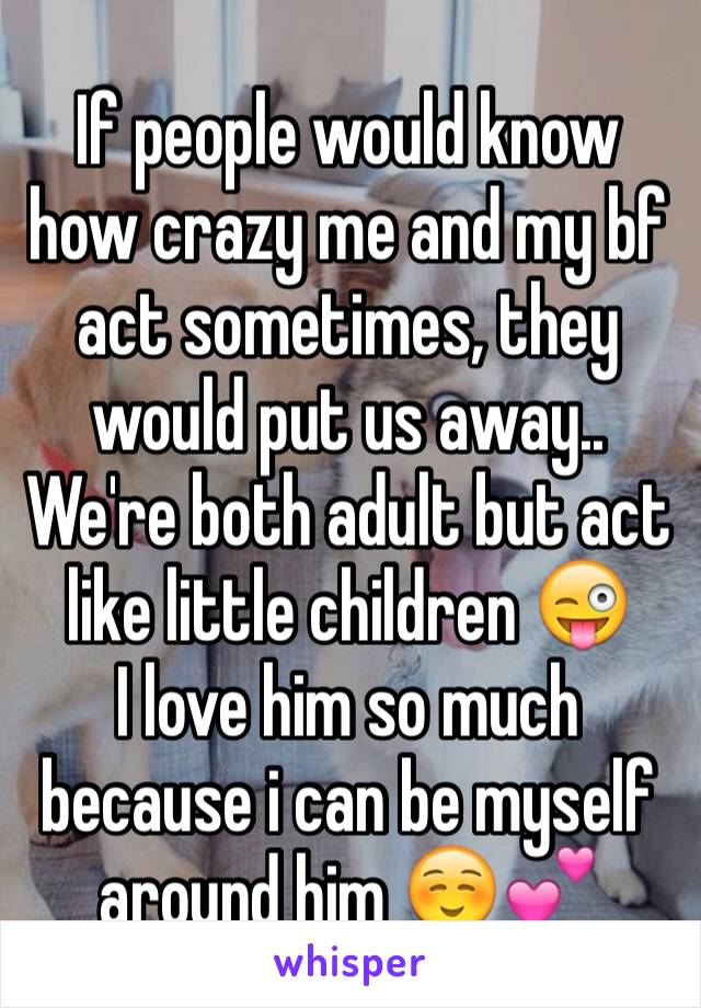 If people would know how crazy me and my bf act sometimes, they would put us away.. We're both adult but act like little children 😜
I love him so much because i can be myself around him ☺️💕