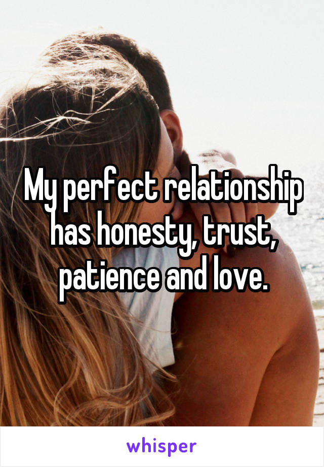 My perfect relationship has honesty, trust, patience and love.