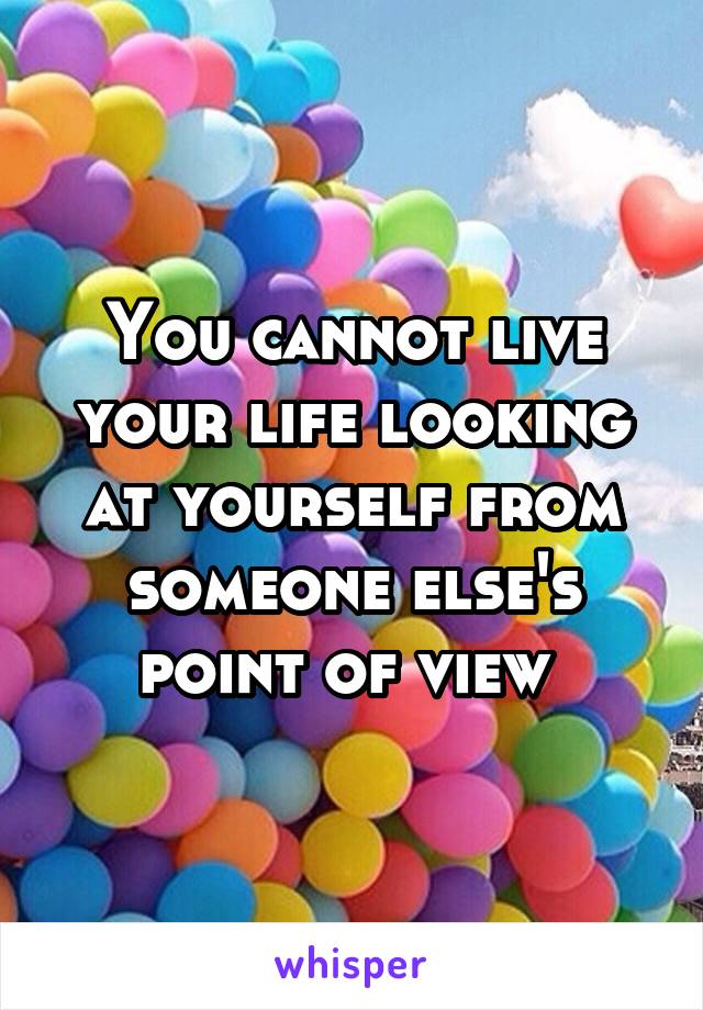 You cannot live your life looking at yourself from someone else's point of view 