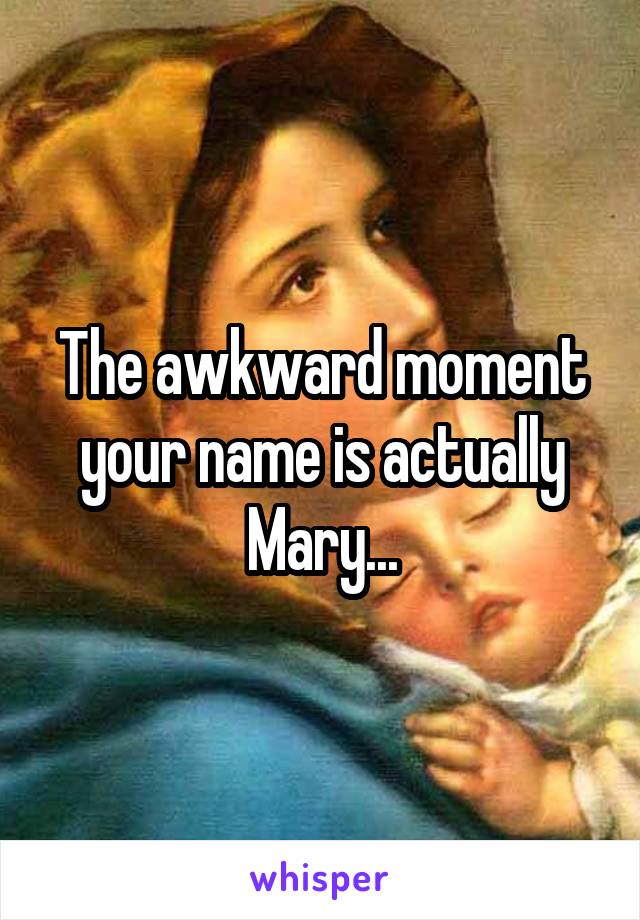 The awkward moment your name is actually Mary...