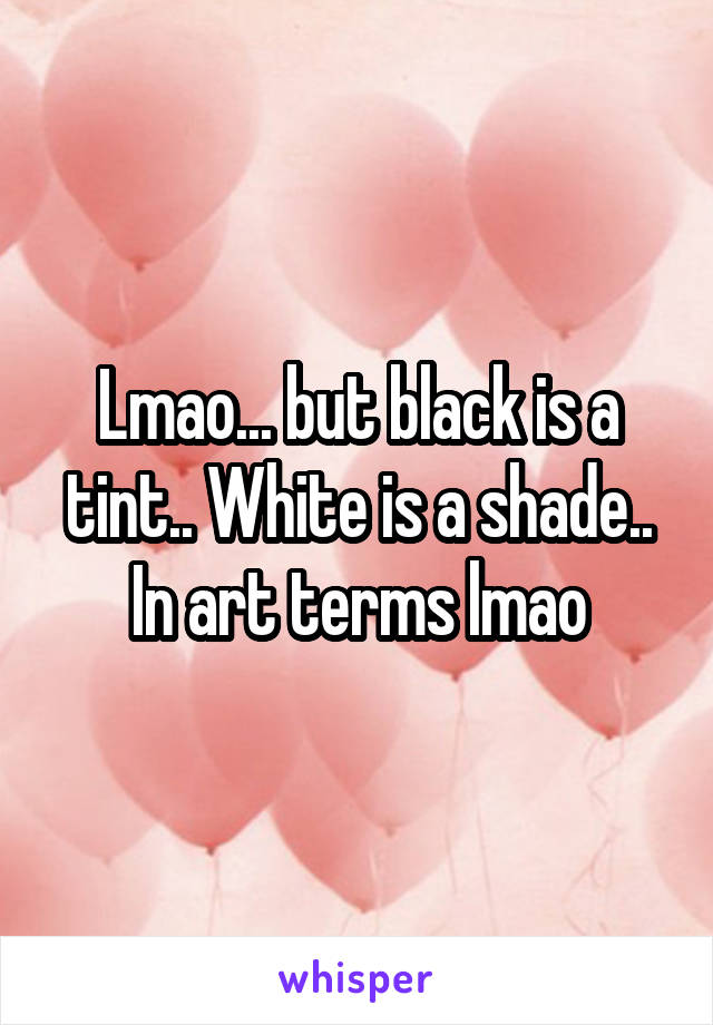 Lmao... but black is a tint.. White is a shade.. In art terms lmao