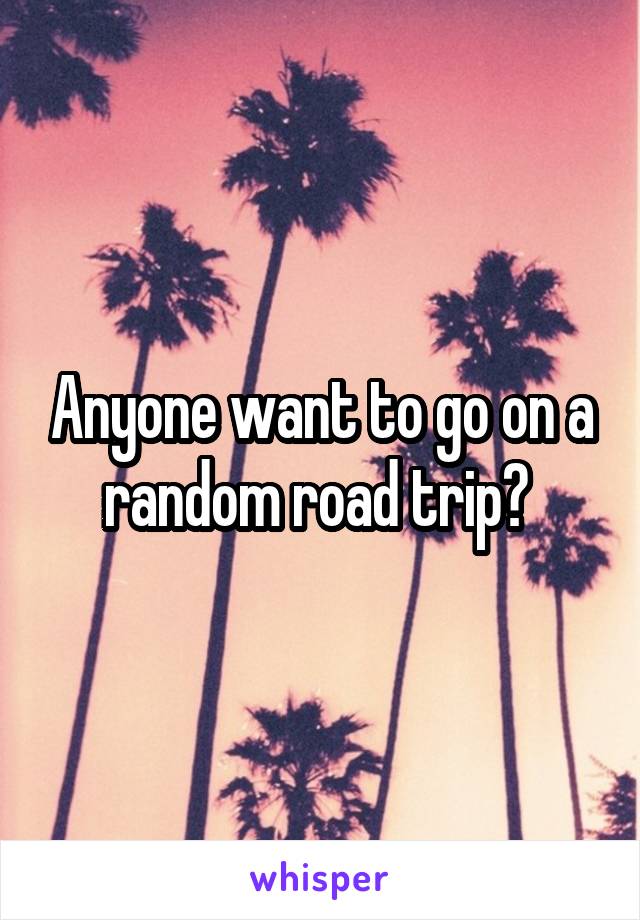 Anyone want to go on a random road trip? 