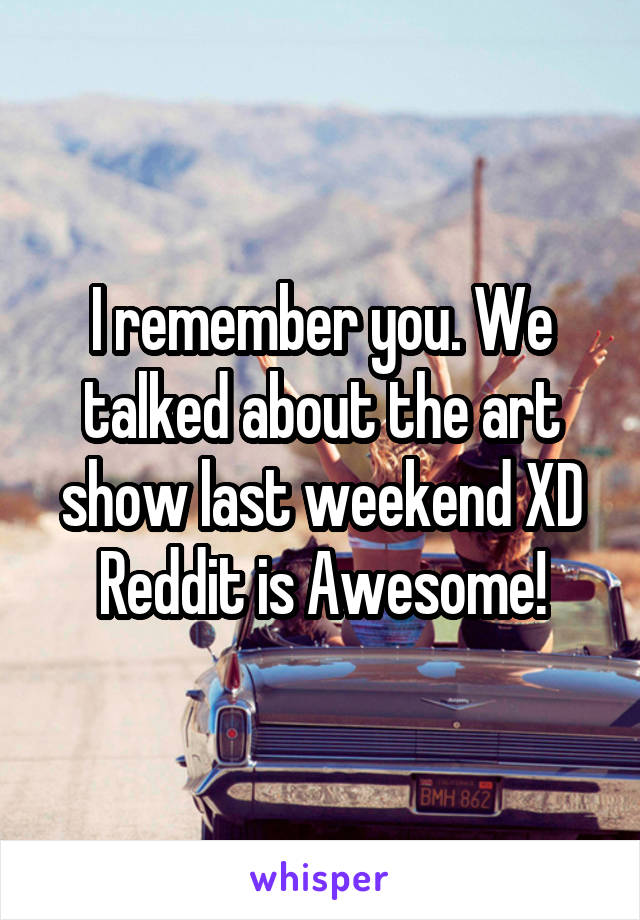 I remember you. We talked about the art show last weekend XD Reddit is Awesome!