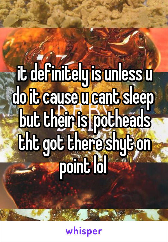 it definitely is unless u do it cause u cant sleep 
but their is  potheads tht got there shyt on point lol 