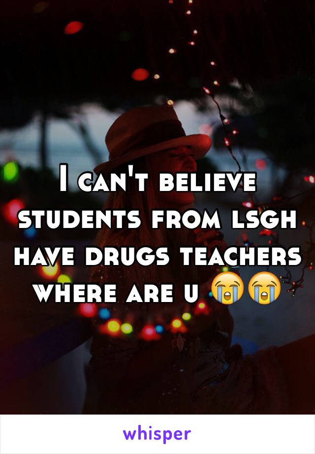 I can't believe students from lsgh have drugs teachers where are u 😭😭