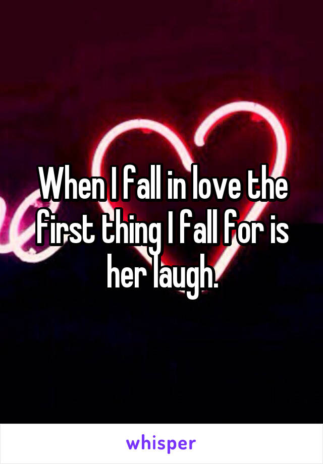 When I fall in love the first thing I fall for is her laugh.