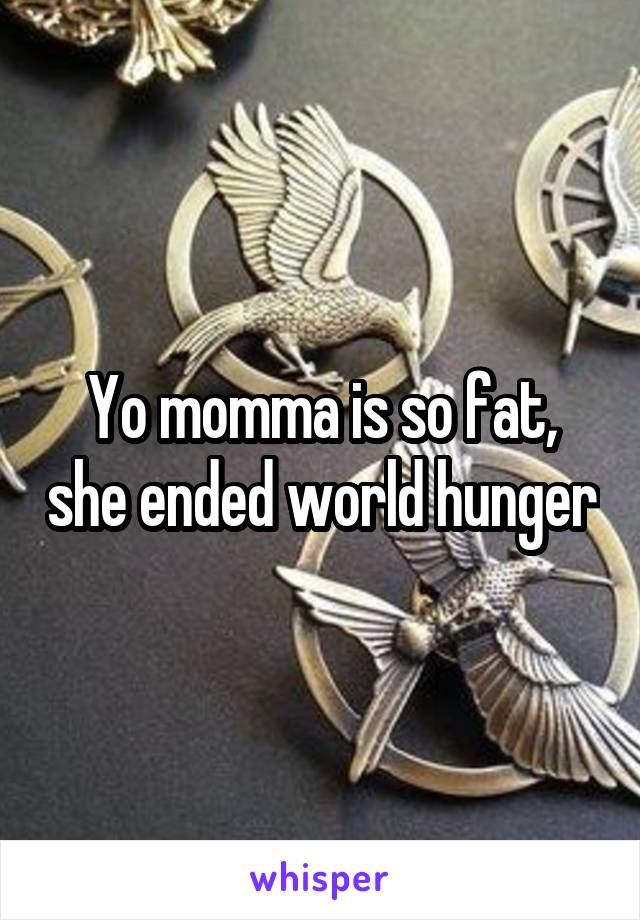 Yo momma is so fat, she ended world hunger