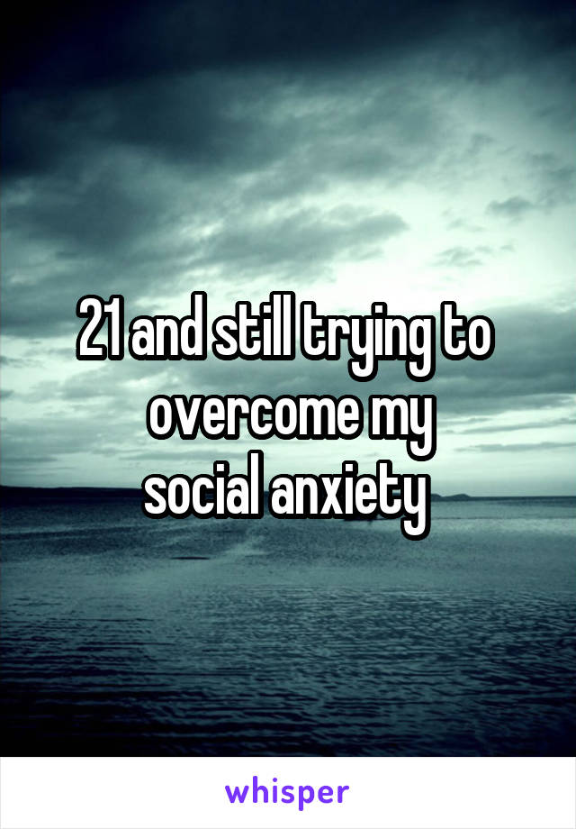 21 and still trying to 
overcome my
social anxiety 