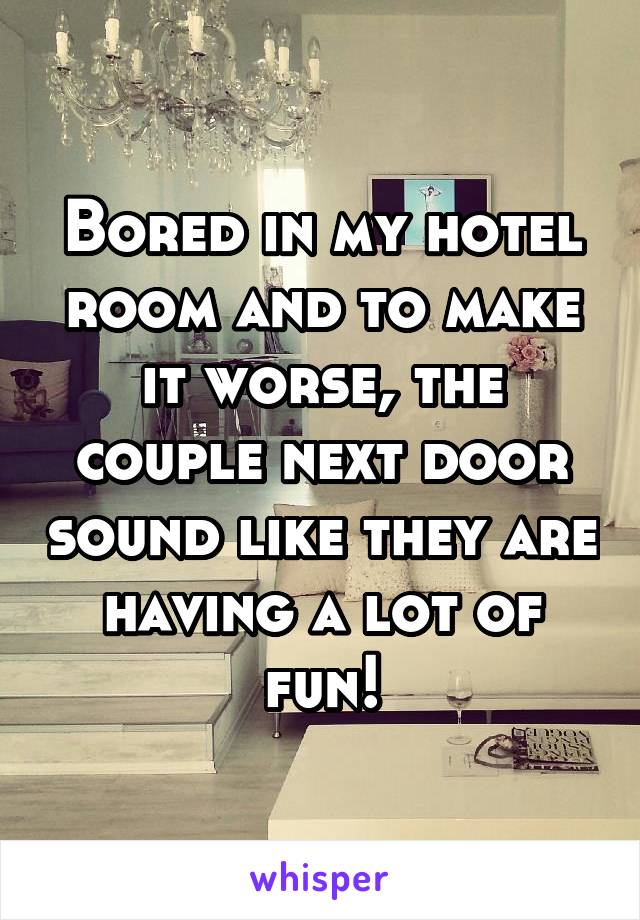 Bored in my hotel room and to make it worse, the couple next door sound like they are having a lot of fun!