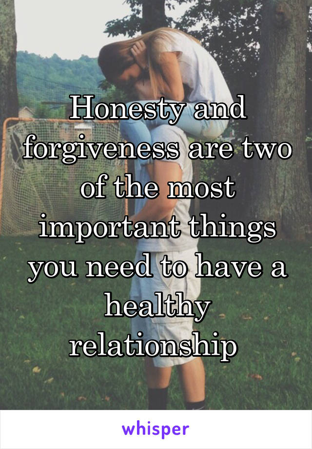 Honesty and forgiveness are two of the most important things you need to have a healthy relationship 