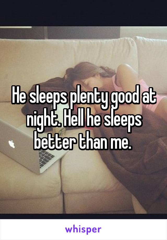 He sleeps plenty good at night. Hell he sleeps better than me. 