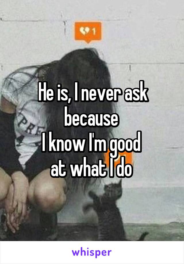 He is, I never ask because 
I know I'm good 
at what I do 