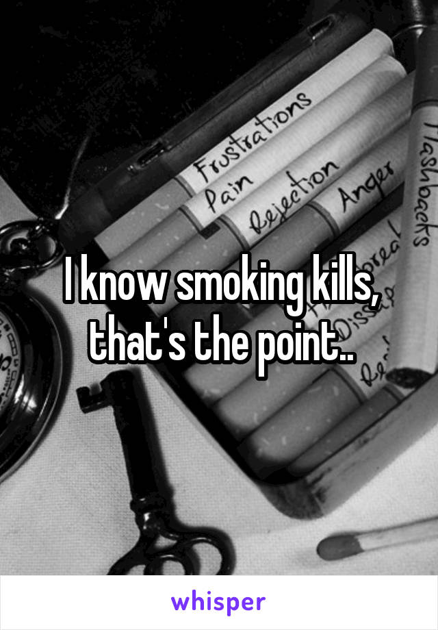 I know smoking kills, that's the point..