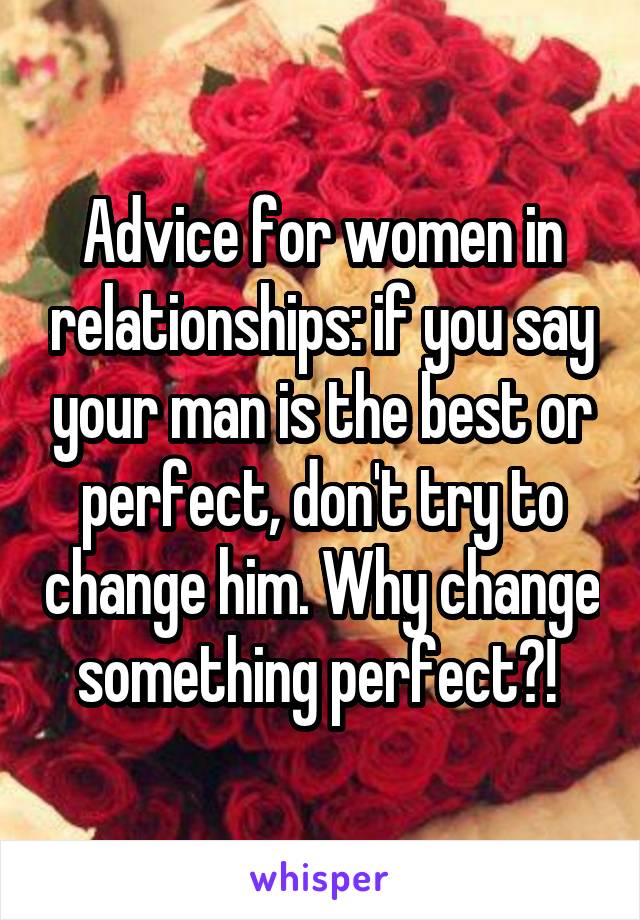 Advice for women in relationships: if you say your man is the best or perfect, don't try to change him. Why change something perfect?! 