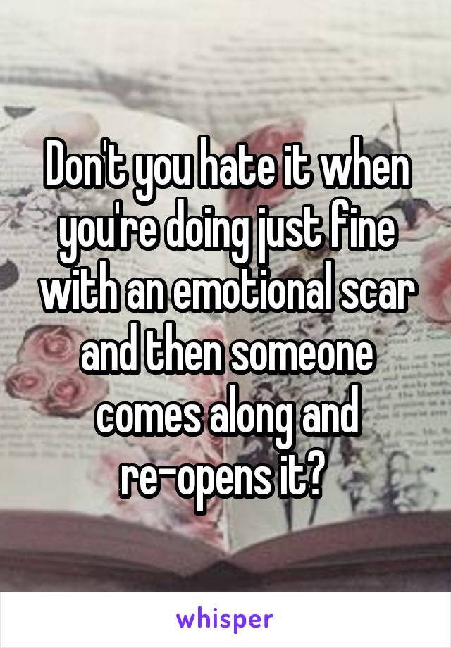 Don't you hate it when you're doing just fine with an emotional scar and then someone comes along and re-opens it? 