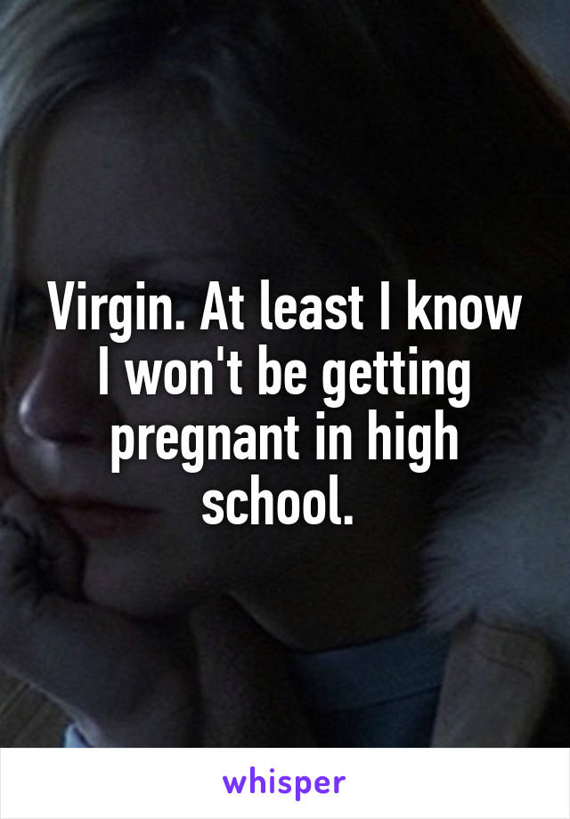 Virgin. At least I know I won't be getting pregnant in high school. 