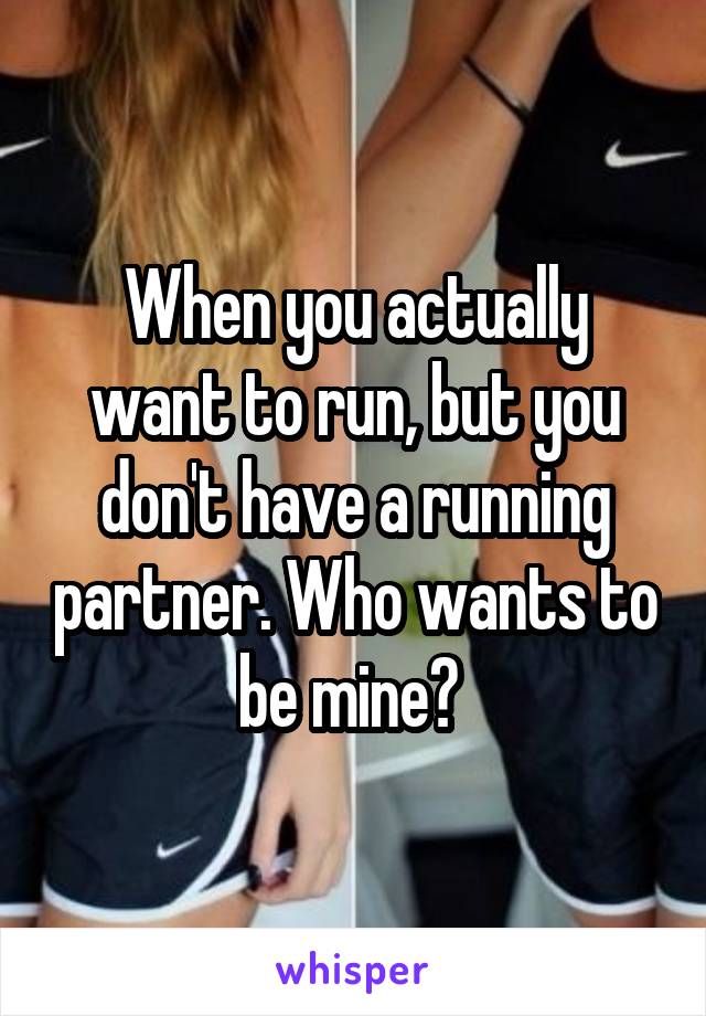 When you actually want to run, but you don't have a running partner. Who wants to be mine? 