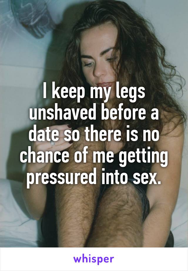 I keep my legs unshaved before a date so there is no chance of me getting pressured into sex.