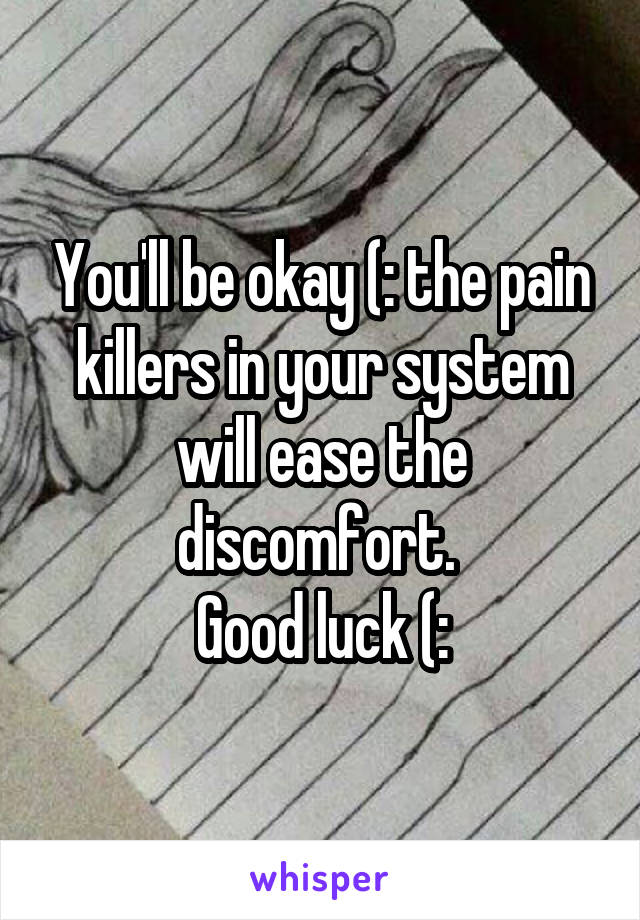 You'll be okay (: the pain killers in your system will ease the discomfort. 
Good luck (: