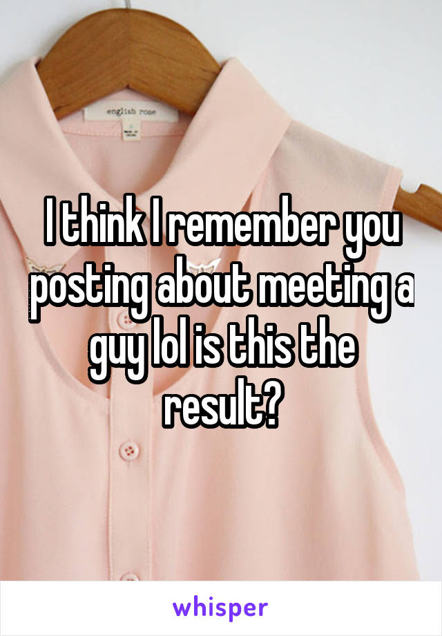 I think I remember you posting about meeting a guy lol is this the result?