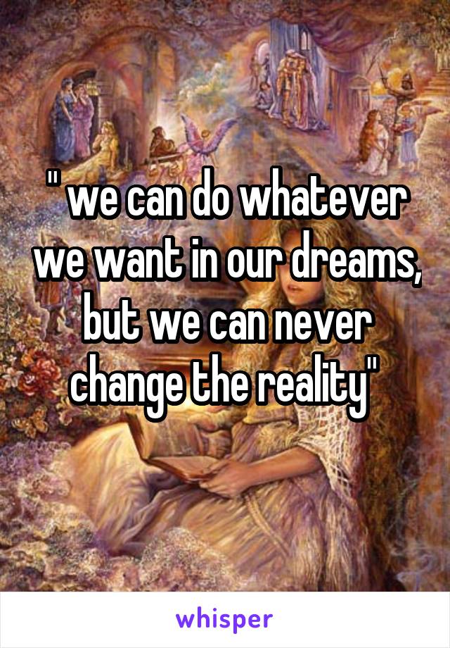 " we can do whatever we want in our dreams, but we can never change the reality" 
