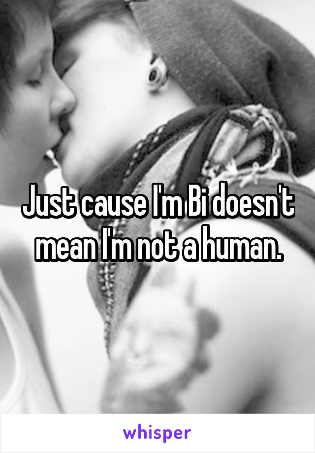 Just cause I'm Bi doesn't mean I'm not a human.