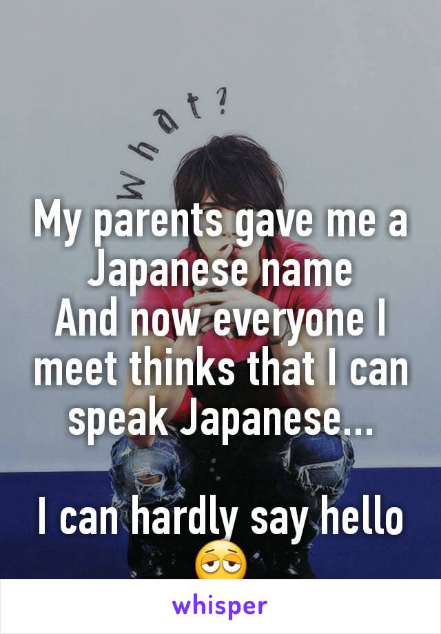 My parents gave me a Japanese name
And now everyone I meet thinks that I can speak Japanese...

I can hardly say hello
😩