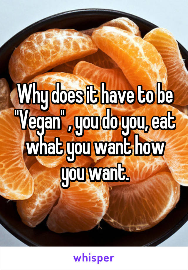 Why does it have to be "Vegan" , you do you, eat what you want how you want.