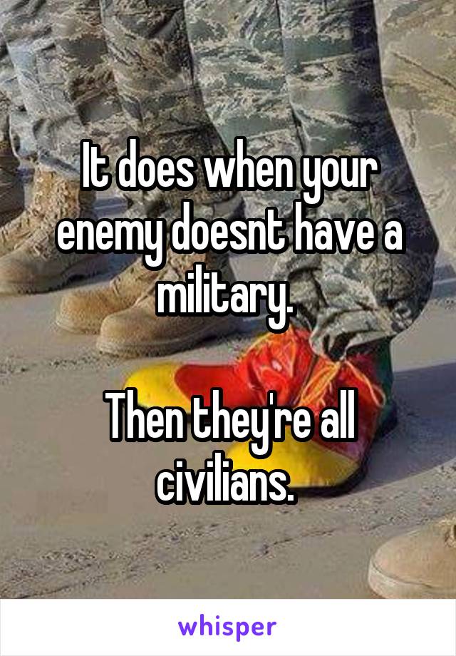 It does when your enemy doesnt have a military. 

Then they're all civilians. 