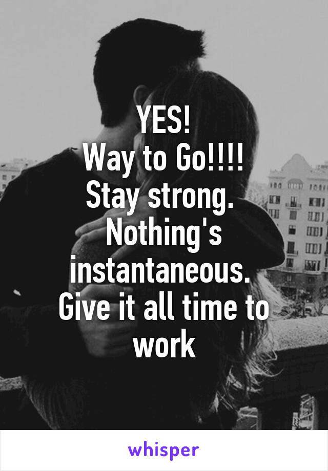 YES!
Way to Go!!!!
Stay strong. 
Nothing's instantaneous. 
Give it all time to work