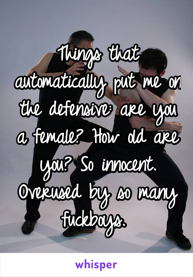 Things that automatically put me on the defensive: are you a female? How old are you? So innocent. Overused by so many fuckboys. 