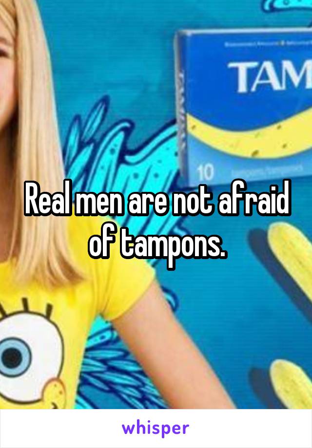 Real men are not afraid of tampons.