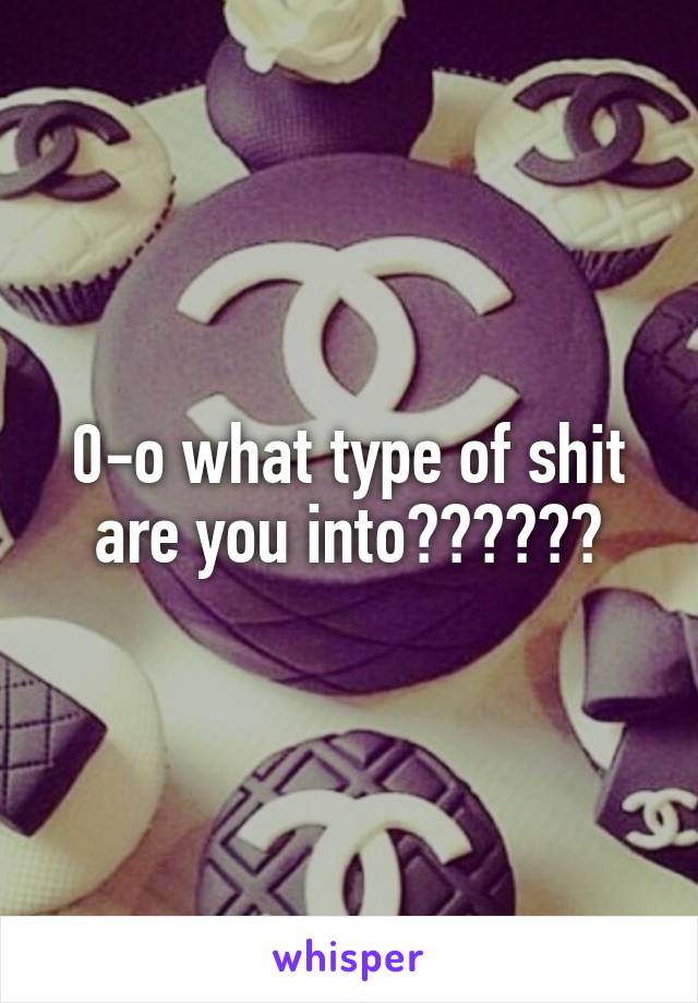 0-o what type of shit are you into??????